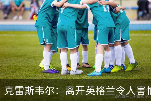 克雷斯韦尔：离开英格兰令人害怕；梦想代表英格兰队出战