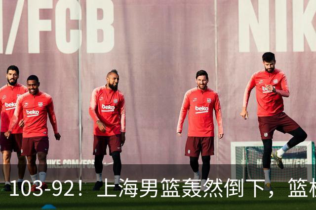 103-92！上海男篮轰然倒下，篮板差太多，进攻无头绪，投篮失常态